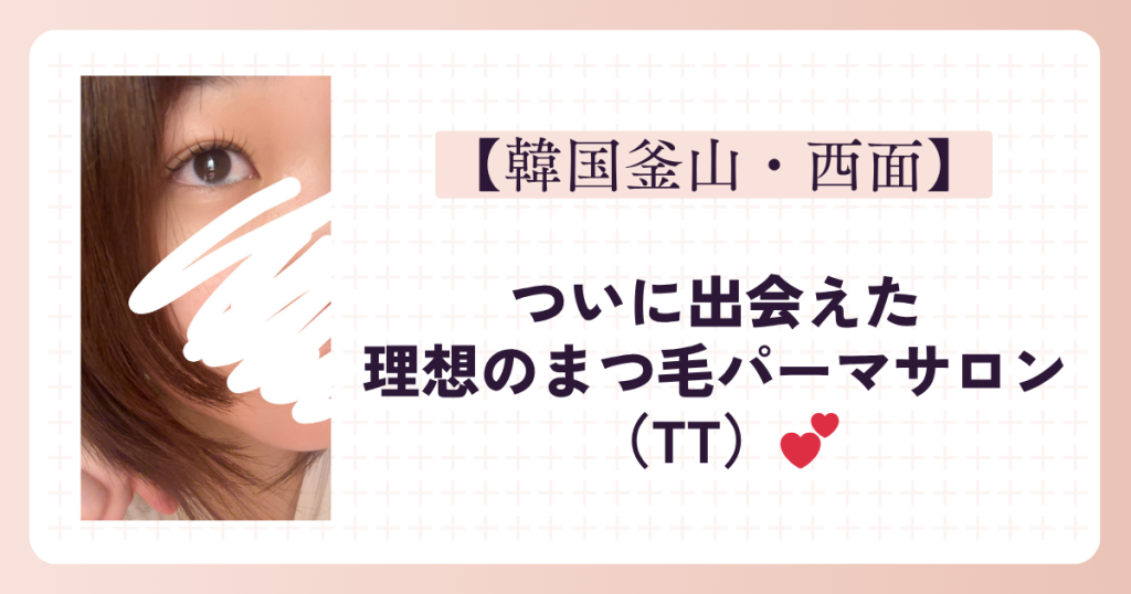【韓国釜山・西面】ついに出会えた理想のまつ毛パーマサロン